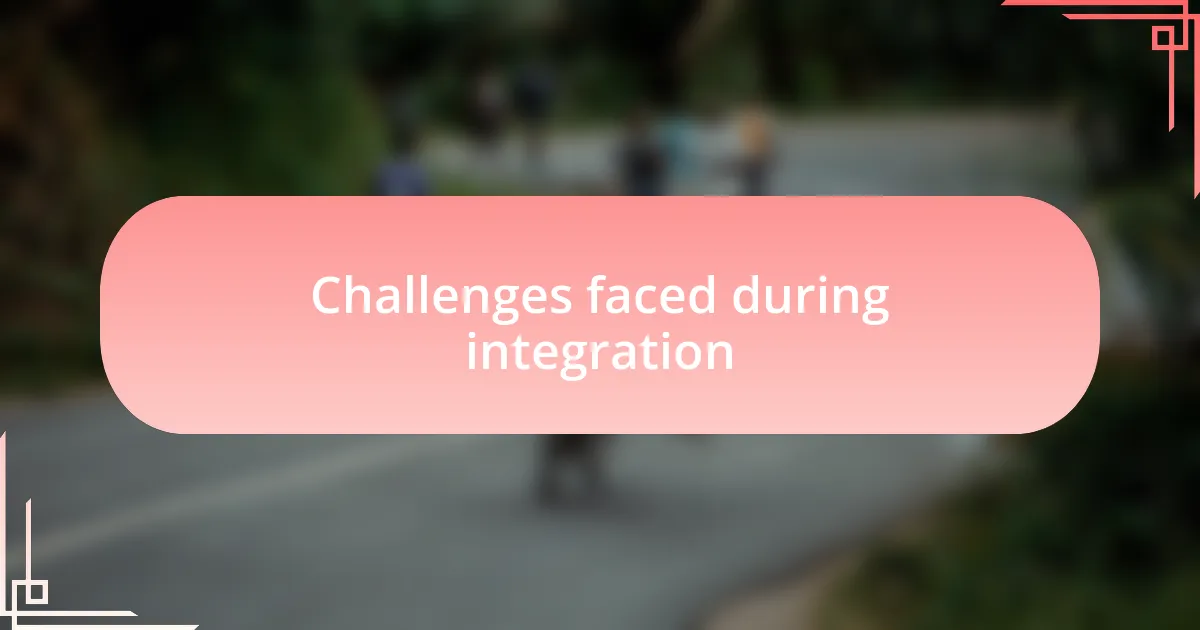 Challenges faced during integration